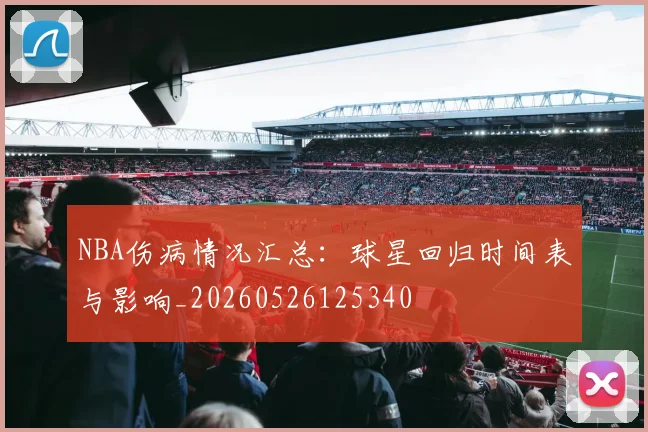 NBA伤病情况汇总：球星回归时间表与影响_20260526125340