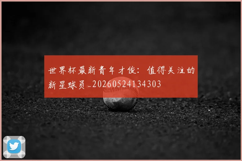 世界杯最新青年才俊:值得关注的新星球员_20260524134303