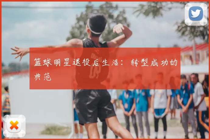 篮球明星退役后生活:转型成功的典范