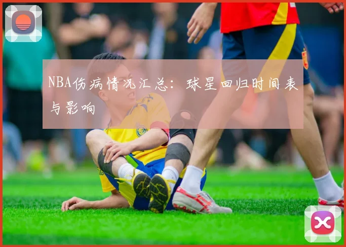 NBA伤病情况汇总：球星回归时间表与影响