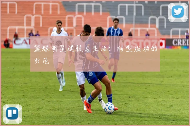 篮球明星退役后生活:转型成功的典范