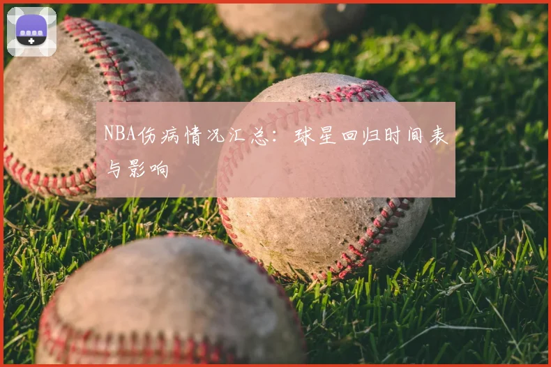 NBA伤病情况汇总：球星回归时间表与影响