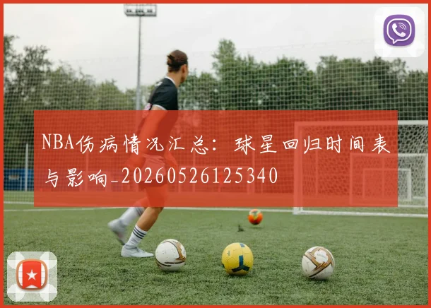 NBA伤病情况汇总：球星回归时间表与影响_20260526125340